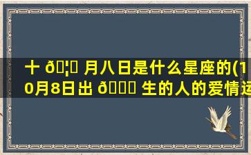 十 🦈 月八日是什么星座的(10月8日出 🐟 生的人的爱情运)